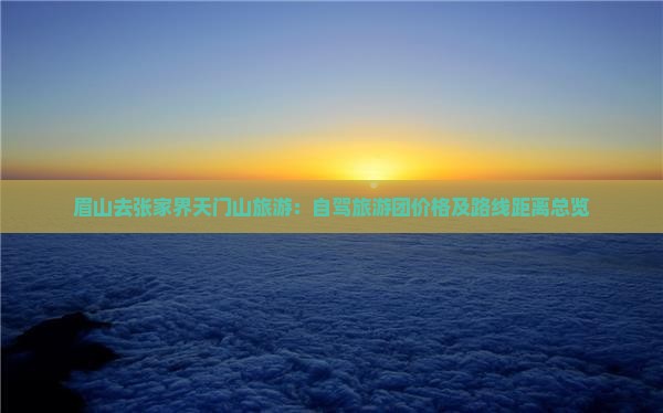 眉山去张家界天门山旅游：自驾旅游团价格及路线距离总览