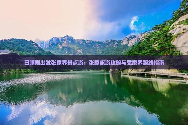 日喀则出发张家界景点游：张家旅游攻略与袁家界路线指南
