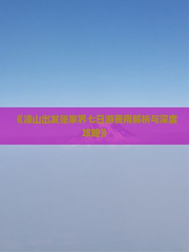 《凉山出发张家界七日游费用解析与深度攻略》