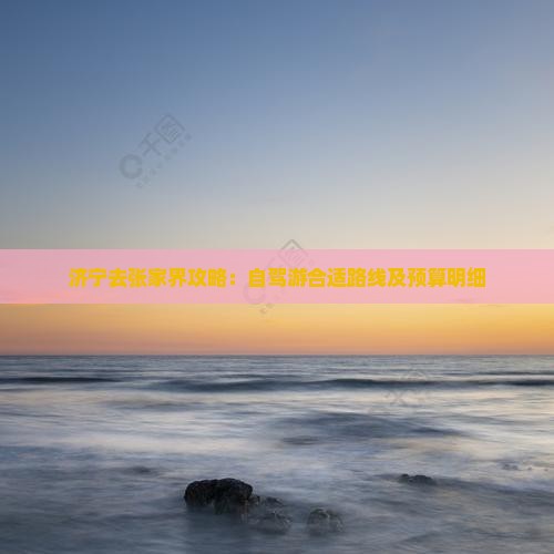 济宁去张家界攻略：自驾游合适路线及预算明细