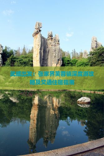 武威出发：张家界芙蓉镇深度游攻略及交通住宿指南