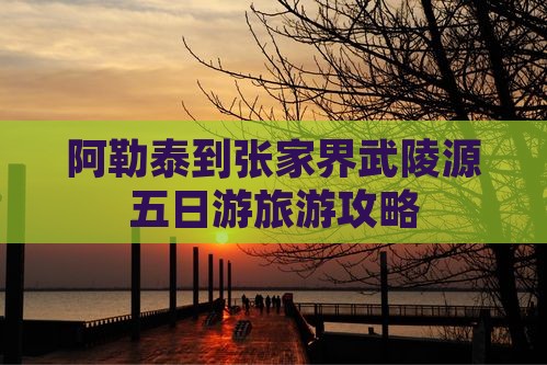 阿勒泰到张家界武陵源五日游
