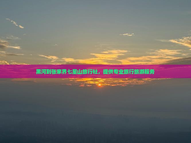 黑河去张家界七星山旅行社