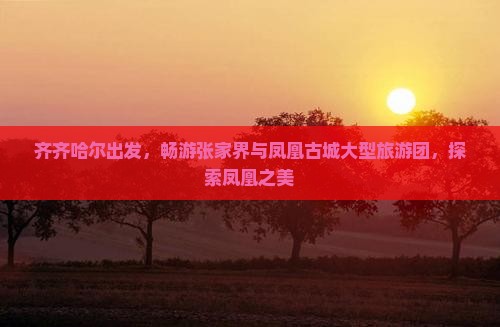 齐齐哈尔到张家界凤凰古城大型旅游团