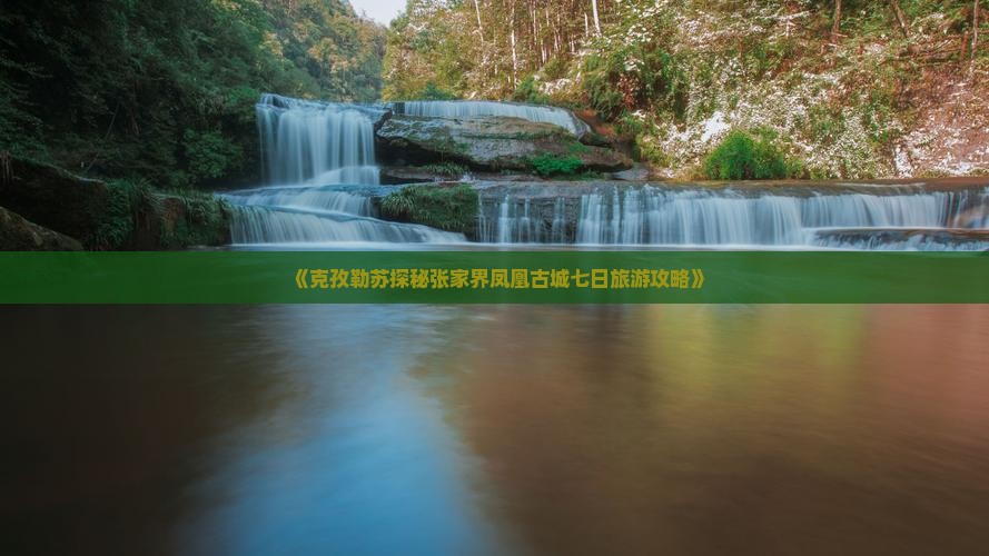 《克孜勒苏探秘张家界凤凰古城七日旅游攻略》