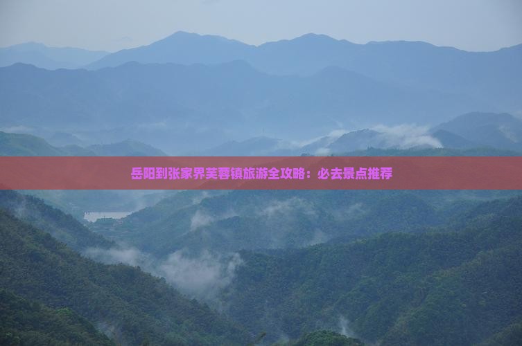 岳阳到张家界芙蓉镇旅游全攻略：必去景点推荐