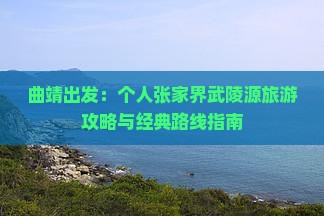 曲靖出发：个人张家界武陵源旅游攻略与经典路线指南