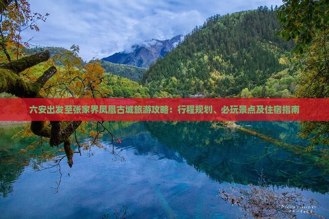 六安出发至张家界凤凰古城旅游攻略：行程规划、必玩景点及住宿指南