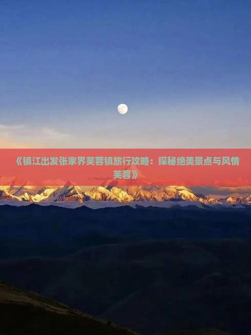 《镇江出发张家界芙蓉镇旅行攻略：探秘绝美景点与风情芙蓉》