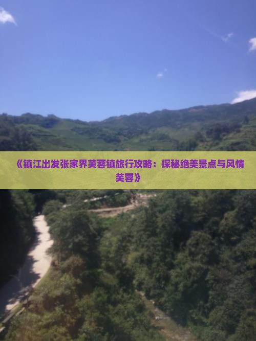 《镇江出发张家界芙蓉镇旅行攻略：探秘绝美景点与风情芙蓉》