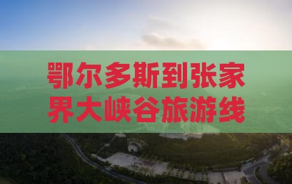 鄂尔多斯到张家界大峡谷旅游线路推荐