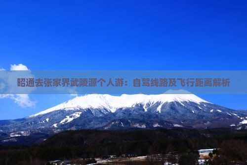 昭通去张家界武陵源个人游：自驾线路及飞行距离解析