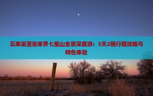 五家渠至张家界七星山全景深度游：3天2晚行程攻略与特色体验