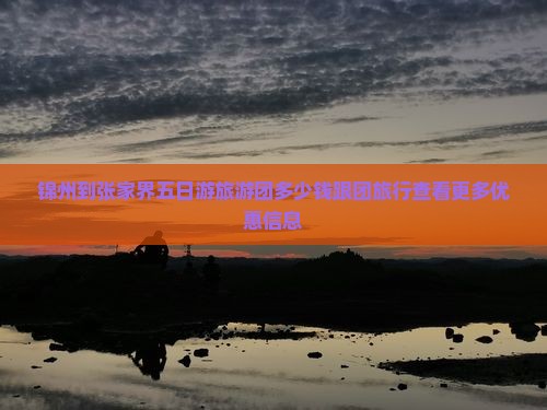 锦州到张家界五日游旅游团多少钱跟团旅行查看更多优惠信息