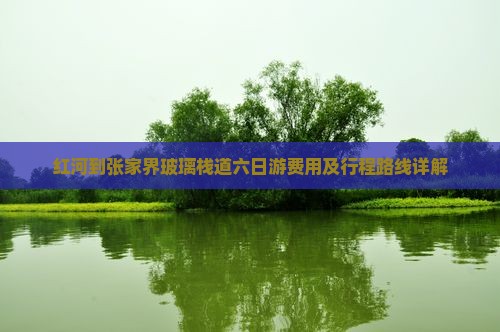 红河到张家界玻璃栈道六日游费用及行程路线详解