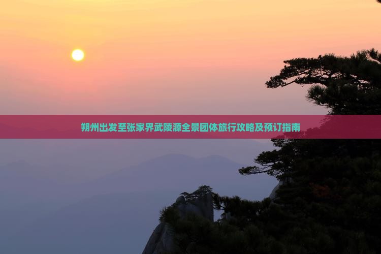 朔州出发至张家界武陵源全景团体旅行攻略及预订指南