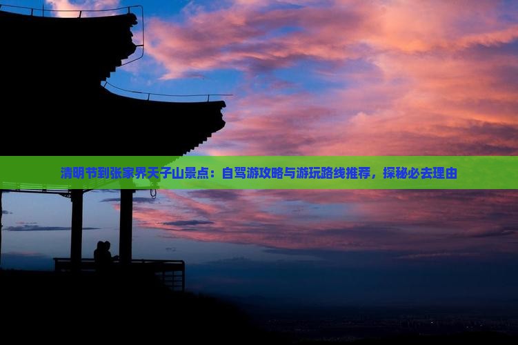 清明节到张家界天子山景点：自驾游攻略与游玩路线推荐，探秘必去理由