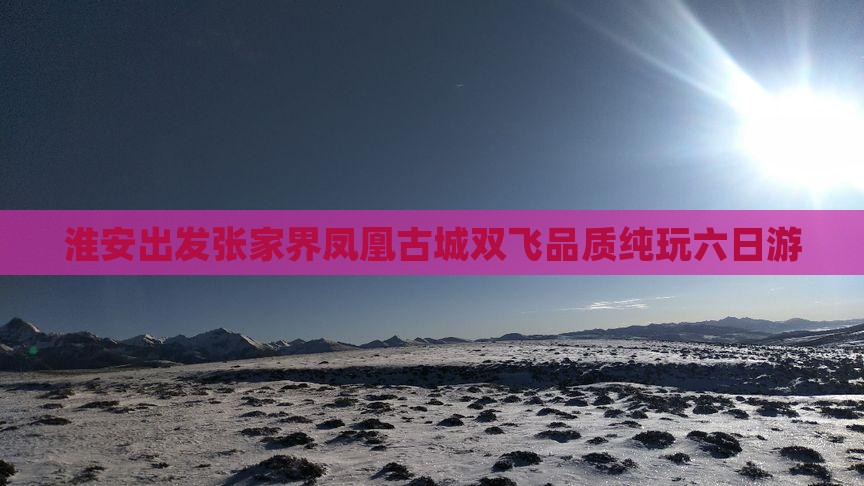 淮安出发张家界凤凰古城双飞品质纯玩六日游