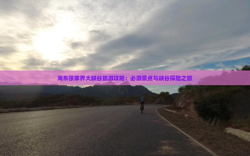 海东张家界大峡谷旅游攻略：必游景点与峡谷探险之旅