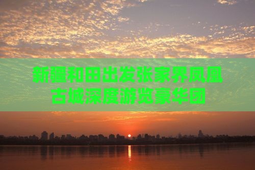 新疆和田出发张家界凤凰古城深度游览豪华团