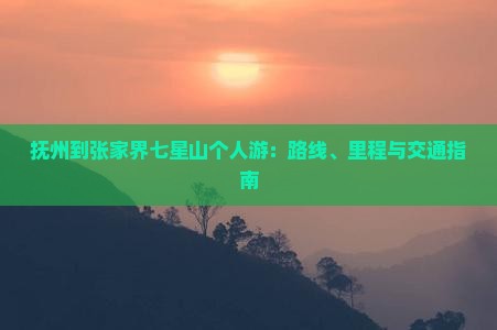 抚州到张家界七星山个人游：路线、里程与交通指南