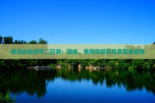普洱去张家界二日游：路线、费用预算及机票距离指南