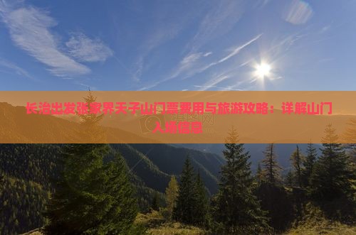 长治出发张家界天子山门票费用与旅游攻略：详解山门入场信息