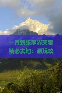 一月到张家界芙蓉镇必去地：游玩攻略及门票价格与所需天数全解析