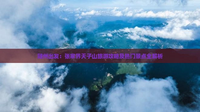 随州出发：张家界天子山旅游攻略及热门景点全解析