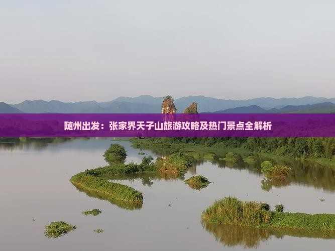 随州出发：张家界天子山旅游攻略及热门景点全解析