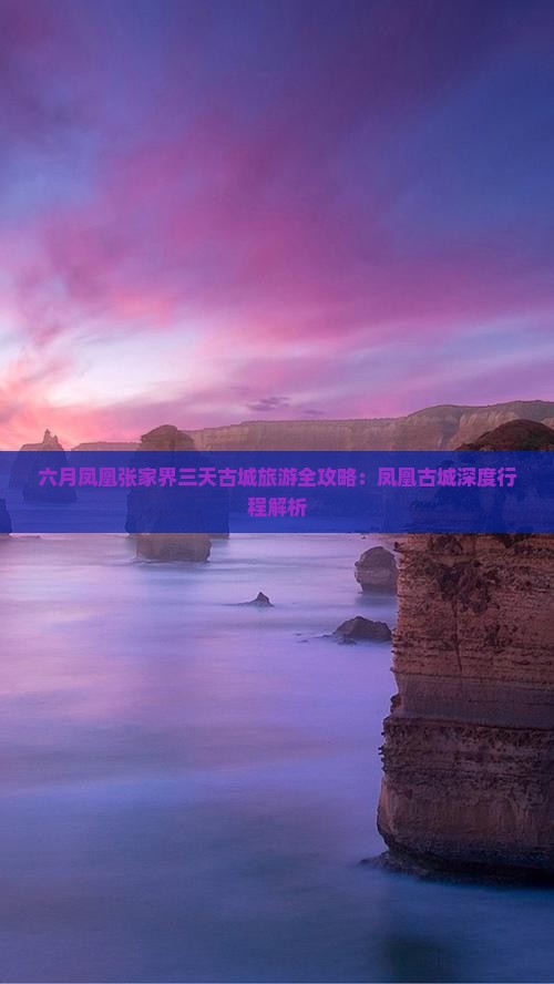 六月凤凰张家界三天古城旅游全攻略：凤凰古城深度行程解析