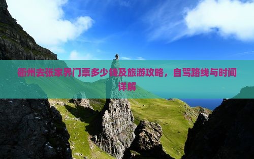 衢州去张家界门票多少钱及旅游攻略，自驾路线与时间详解