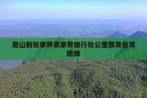 眉山到张家界袁家界旅行社公里数及自驾路线
