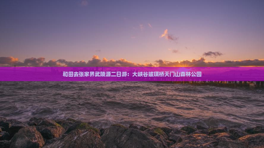 和田去张家界武陵源二日游：大峡谷玻璃桥天门山森林公园