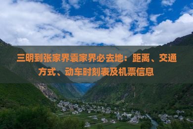 三明到张家界袁家界必去地：距离、交通方式、动车时刻表及机票信息