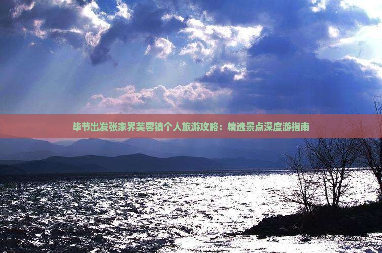 毕节出发张家界芙蓉镇个人旅游攻略：精选景点深度游指南