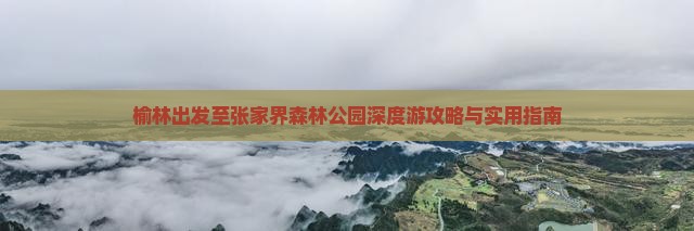 榆林出发至张家界森林公园深度游攻略与实用指南
