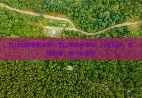 九江出发至张家界七星山旅游全攻略：行程规划、交通指南、旅行社推荐