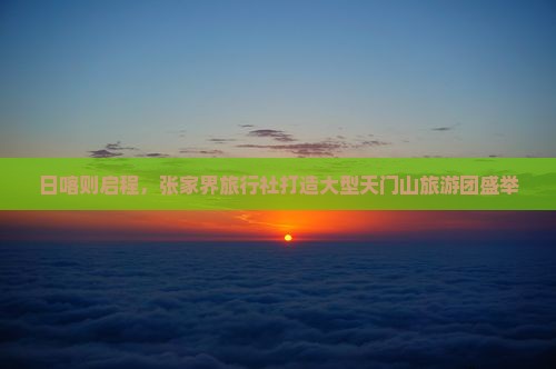 日喀则启程，张家界旅行社打造大型天门山旅游团盛举