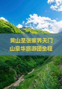 黄山至张家界天门山豪华旅游团全程攻略与行程安排