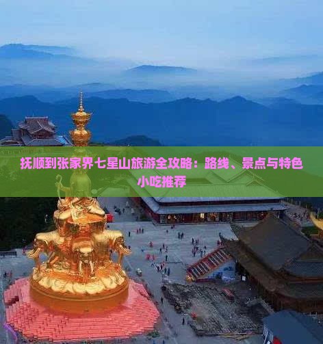 抚顺到张家界七星山旅游全攻略：路线、景点与特色小吃推荐
