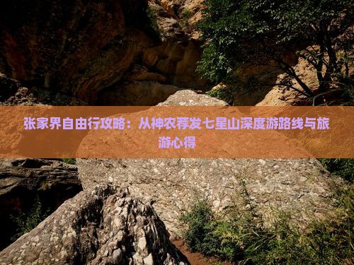 张家界自由行攻略：从神农荐发七星山深度游路线与旅游心得