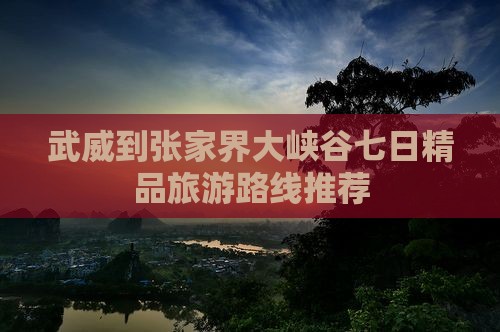武威到张家界大峡谷七日精品旅游路线推荐