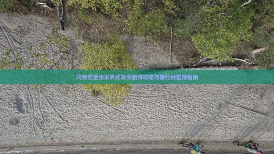 阿克苏至张家界武陵源旅游攻略与旅行社推荐指南