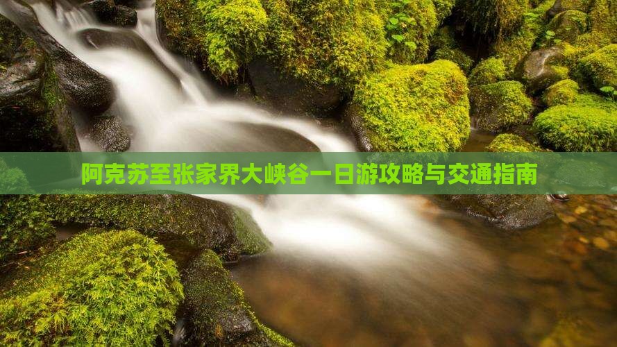 阿克苏至张家界大峡谷一日游攻略与交通指南