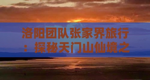 洛阳团队张家界旅行：探秘天门山仙境之旅
