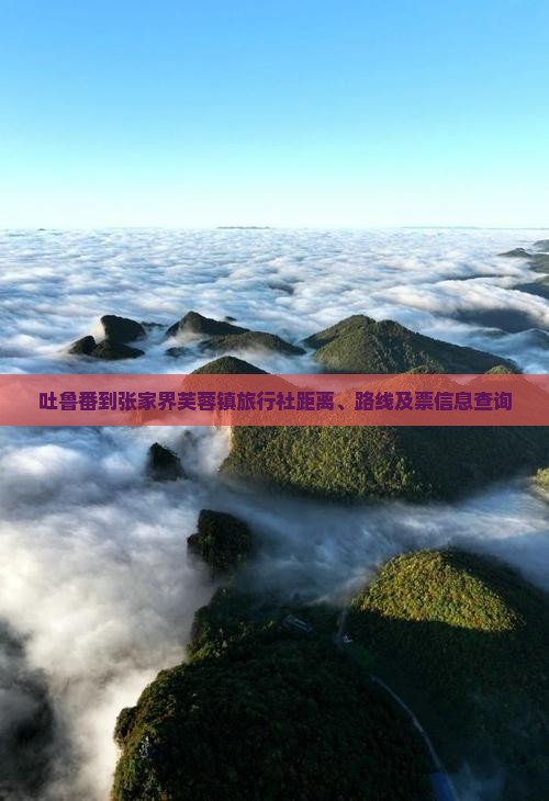 吐鲁番到张家界芙蓉镇旅行社距离、路线及票信息查询