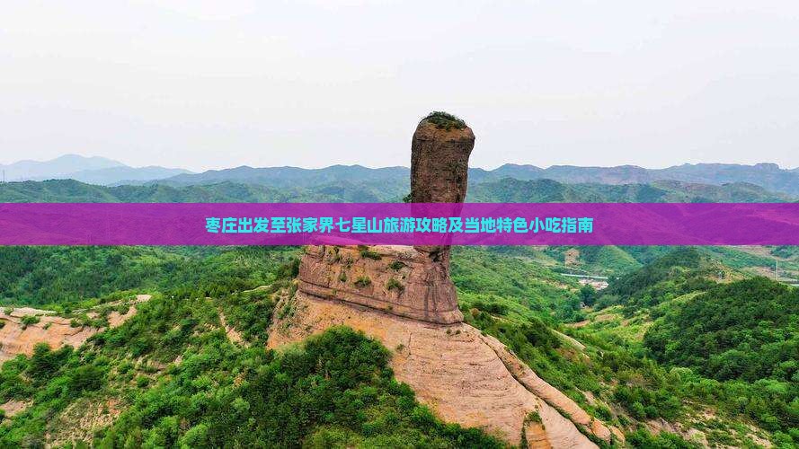 枣庄出发至张家界七星山旅游攻略及当地特色小吃指南