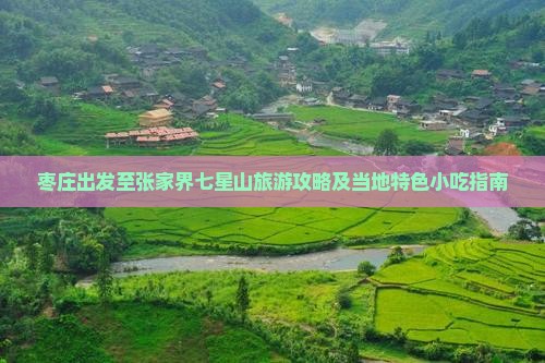 枣庄出发至张家界七星山旅游攻略及当地特色小吃指南