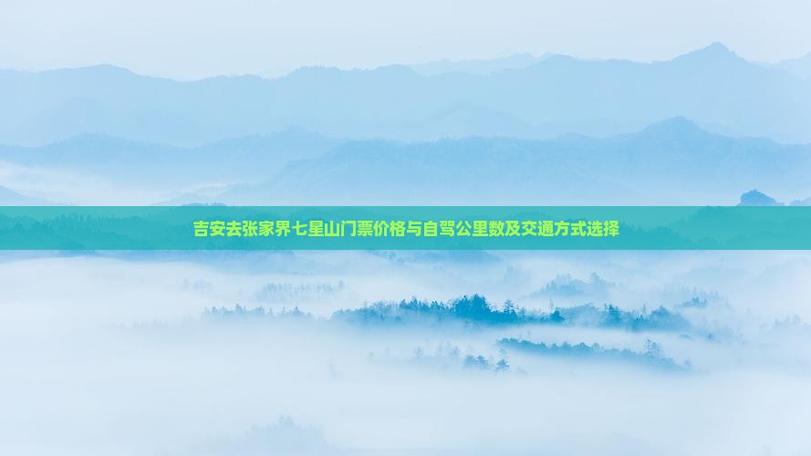 吉安去张家界七星山门票价格与自驾公里数及交通方式选择